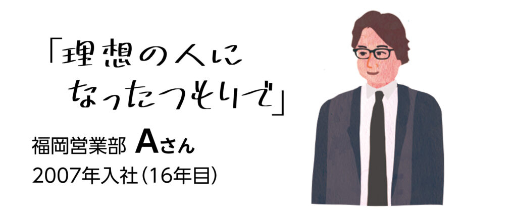 「理想の人になったつもりで」　福岡営業部Aさん　2007年入社（16年目）