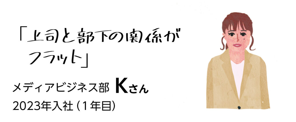 「上司と部下の関係がフラット」　メディアビジネス部Kさん　2023年入社　（1年目）