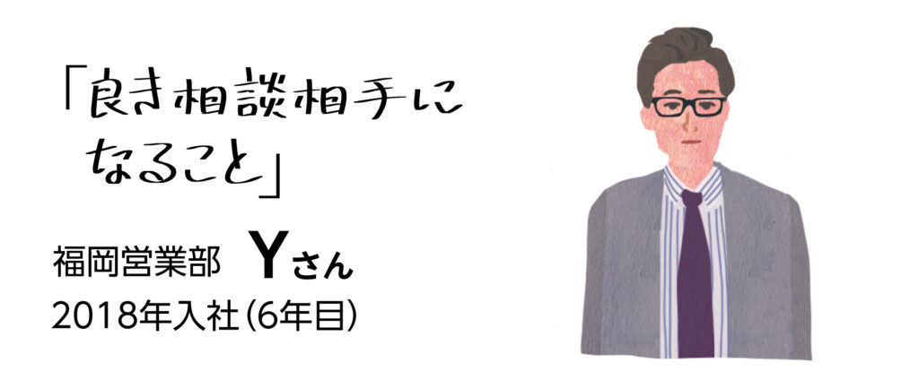 「良き相談相手になること」　福岡営業部Yさん　2018年（6年目）